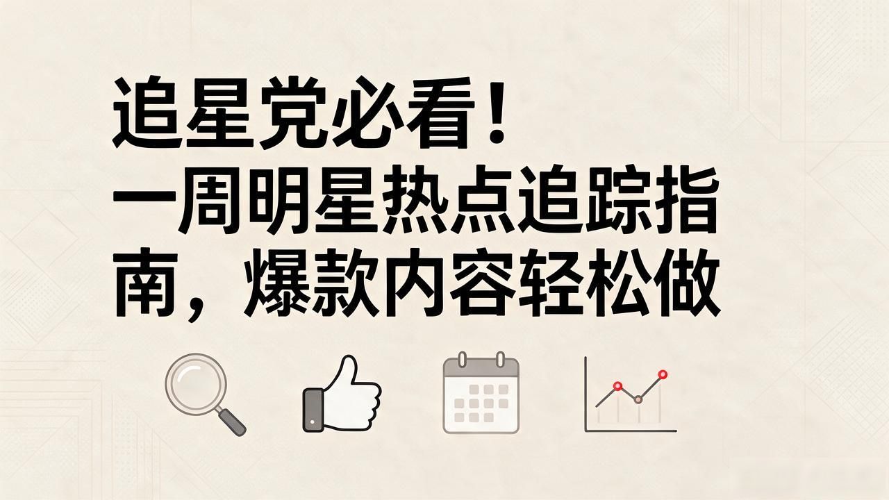追星党必看！一周明星热点追踪指南，爆款内容轻松做